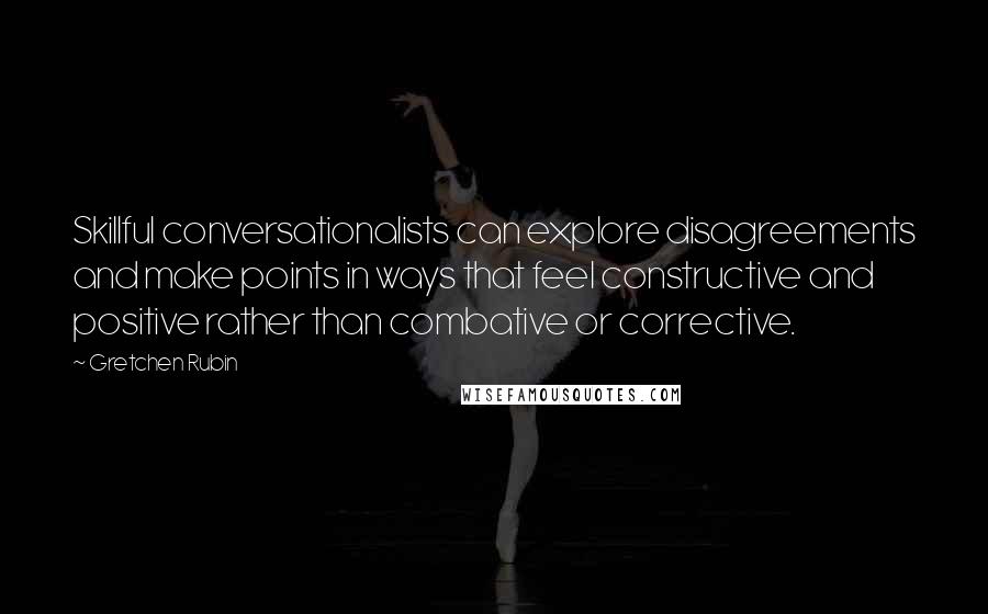 Gretchen Rubin Quotes: Skillful conversationalists can explore disagreements and make points in ways that feel constructive and positive rather than combative or corrective.