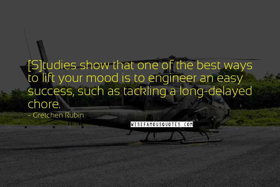 Gretchen Rubin Quotes: [S]tudies show that one of the best ways to lift your mood is to engineer an easy success, such as tackling a long-delayed chore.