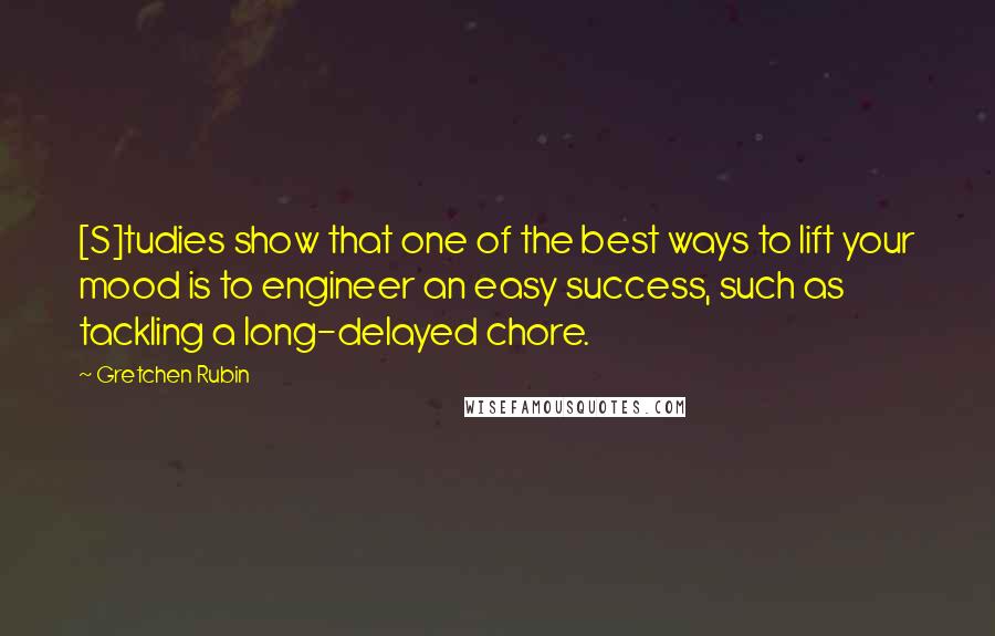 Gretchen Rubin Quotes: [S]tudies show that one of the best ways to lift your mood is to engineer an easy success, such as tackling a long-delayed chore.