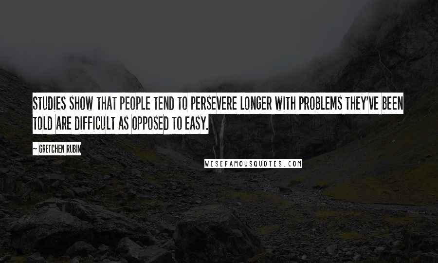 Gretchen Rubin Quotes: Studies show that people tend to persevere longer with problems they've been told are difficult as opposed to easy.