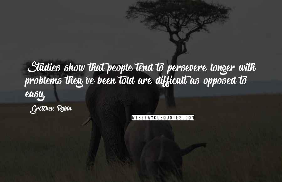 Gretchen Rubin Quotes: Studies show that people tend to persevere longer with problems they've been told are difficult as opposed to easy.