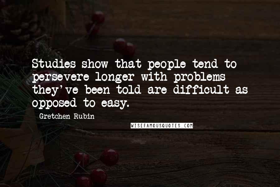 Gretchen Rubin Quotes: Studies show that people tend to persevere longer with problems they've been told are difficult as opposed to easy.