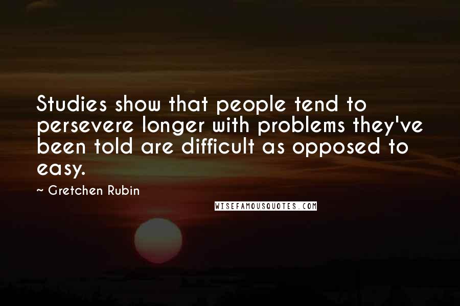 Gretchen Rubin Quotes: Studies show that people tend to persevere longer with problems they've been told are difficult as opposed to easy.
