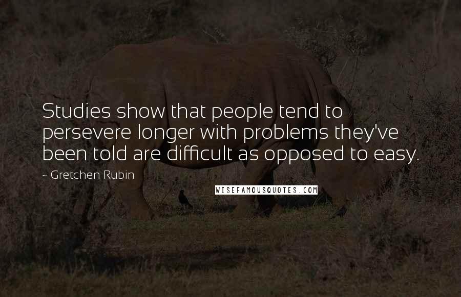 Gretchen Rubin Quotes: Studies show that people tend to persevere longer with problems they've been told are difficult as opposed to easy.