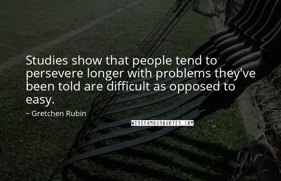 Gretchen Rubin Quotes: Studies show that people tend to persevere longer with problems they've been told are difficult as opposed to easy.