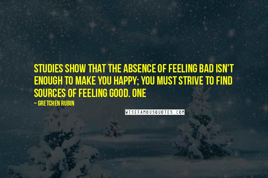 Gretchen Rubin Quotes: studies show that the absence of feeling bad isn't enough to make you happy; you must strive to find sources of feeling good. One