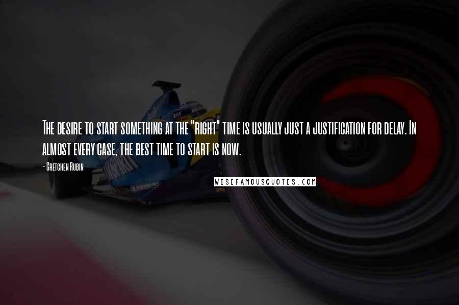 Gretchen Rubin Quotes: The desire to start something at the "right" time is usually just a justification for delay. In almost every case, the best time to start is now.