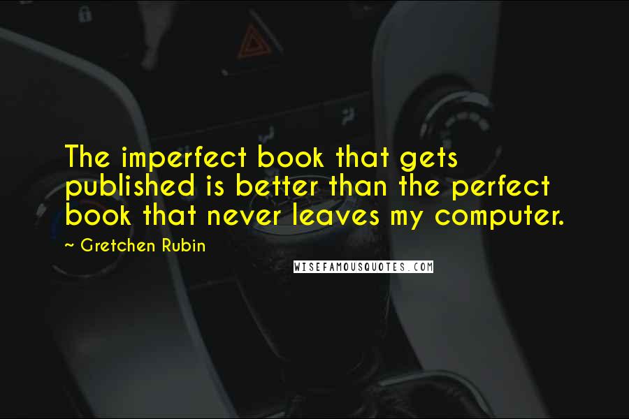 Gretchen Rubin Quotes: The imperfect book that gets published is better than the perfect book that never leaves my computer.