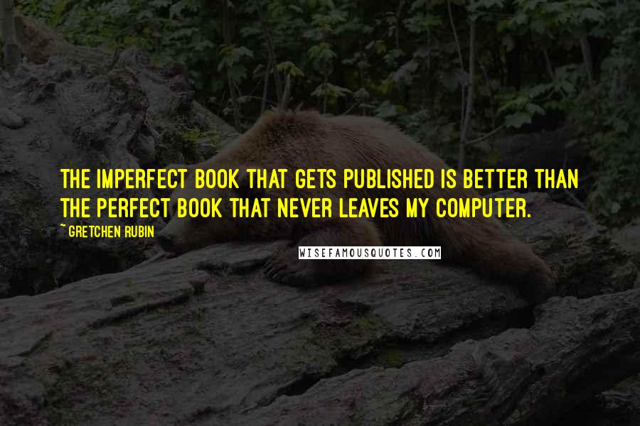 Gretchen Rubin Quotes: The imperfect book that gets published is better than the perfect book that never leaves my computer.