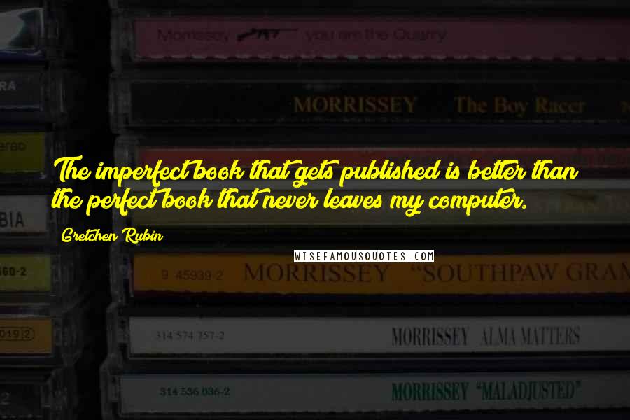 Gretchen Rubin Quotes: The imperfect book that gets published is better than the perfect book that never leaves my computer.