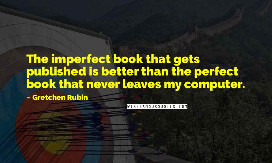 Gretchen Rubin Quotes: The imperfect book that gets published is better than the perfect book that never leaves my computer.