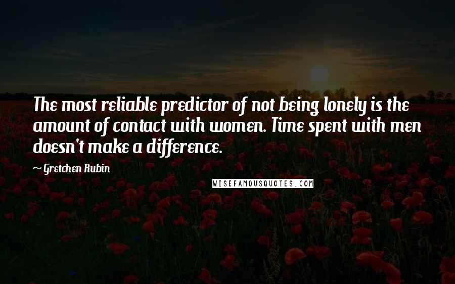 Gretchen Rubin Quotes: The most reliable predictor of not being lonely is the amount of contact with women. Time spent with men doesn't make a difference.