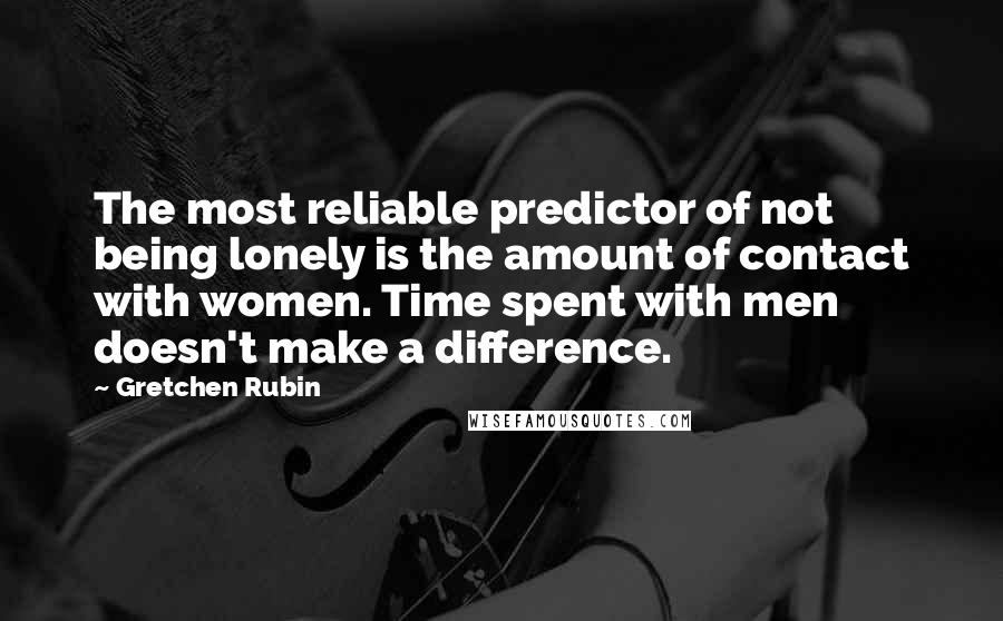 Gretchen Rubin Quotes: The most reliable predictor of not being lonely is the amount of contact with women. Time spent with men doesn't make a difference.