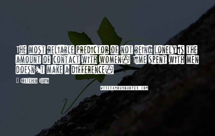 Gretchen Rubin Quotes: The most reliable predictor of not being lonely is the amount of contact with women. Time spent with men doesn't make a difference.