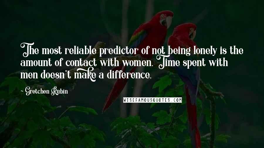 Gretchen Rubin Quotes: The most reliable predictor of not being lonely is the amount of contact with women. Time spent with men doesn't make a difference.