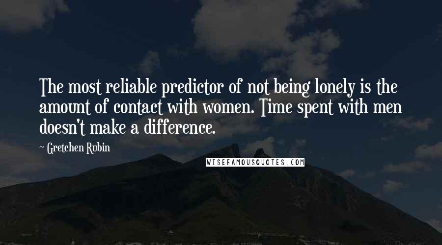 Gretchen Rubin Quotes: The most reliable predictor of not being lonely is the amount of contact with women. Time spent with men doesn't make a difference.