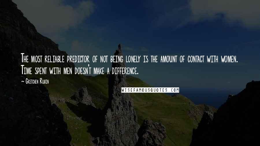 Gretchen Rubin Quotes: The most reliable predictor of not being lonely is the amount of contact with women. Time spent with men doesn't make a difference.