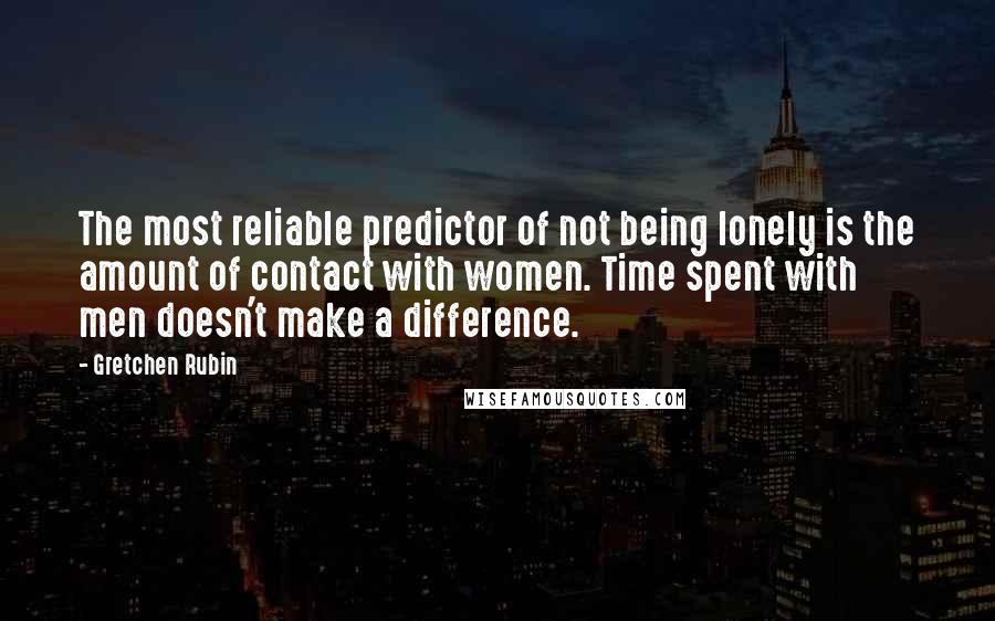 Gretchen Rubin Quotes: The most reliable predictor of not being lonely is the amount of contact with women. Time spent with men doesn't make a difference.