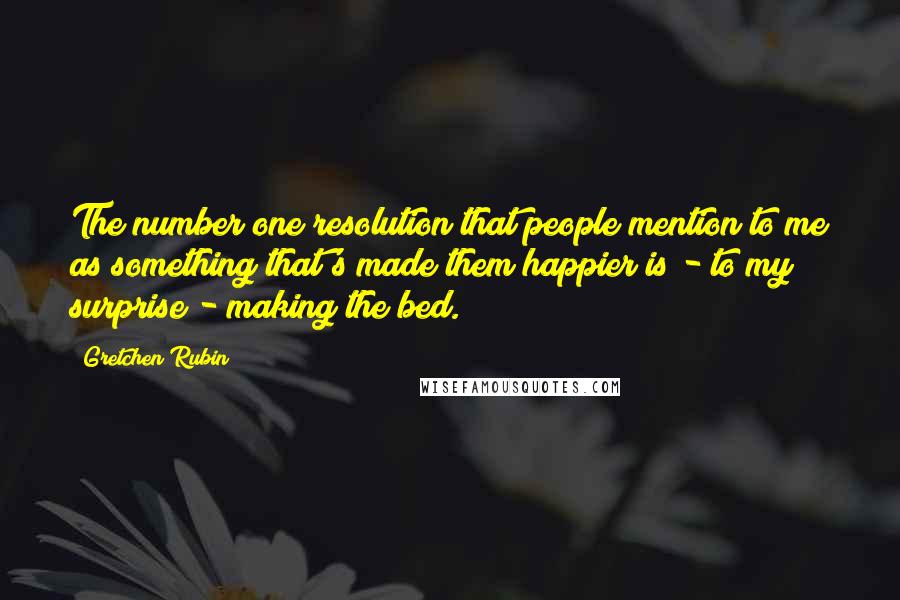 Gretchen Rubin Quotes: The number one resolution that people mention to me as something that's made them happier is - to my surprise - making the bed.