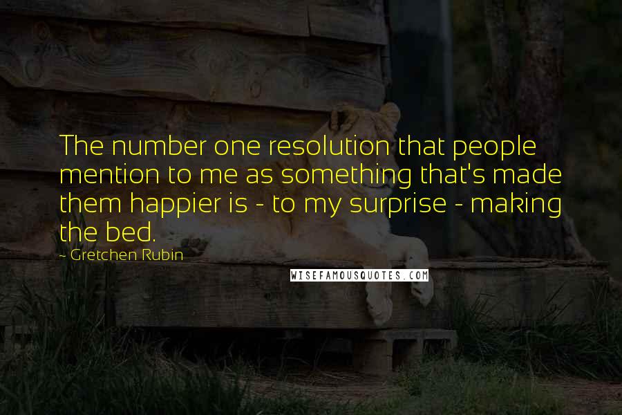 Gretchen Rubin Quotes: The number one resolution that people mention to me as something that's made them happier is - to my surprise - making the bed.