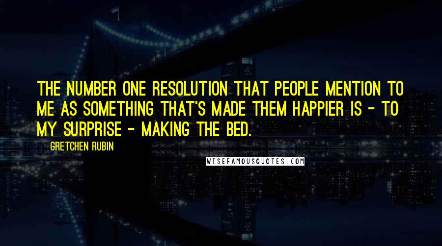 Gretchen Rubin Quotes: The number one resolution that people mention to me as something that's made them happier is - to my surprise - making the bed.