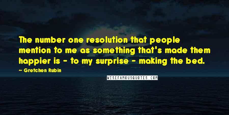 Gretchen Rubin Quotes: The number one resolution that people mention to me as something that's made them happier is - to my surprise - making the bed.