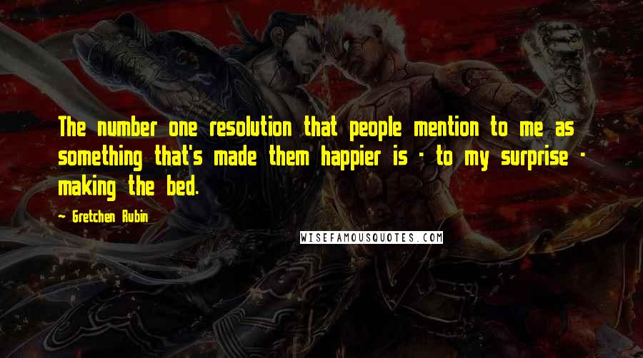 Gretchen Rubin Quotes: The number one resolution that people mention to me as something that's made them happier is - to my surprise - making the bed.