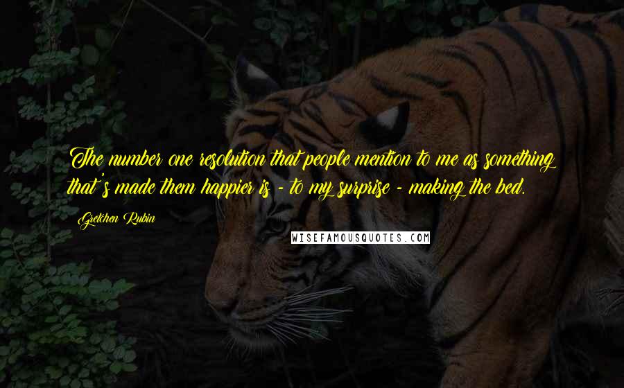 Gretchen Rubin Quotes: The number one resolution that people mention to me as something that's made them happier is - to my surprise - making the bed.