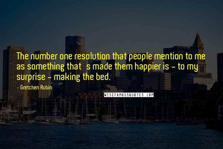 Gretchen Rubin Quotes: The number one resolution that people mention to me as something that's made them happier is - to my surprise - making the bed.