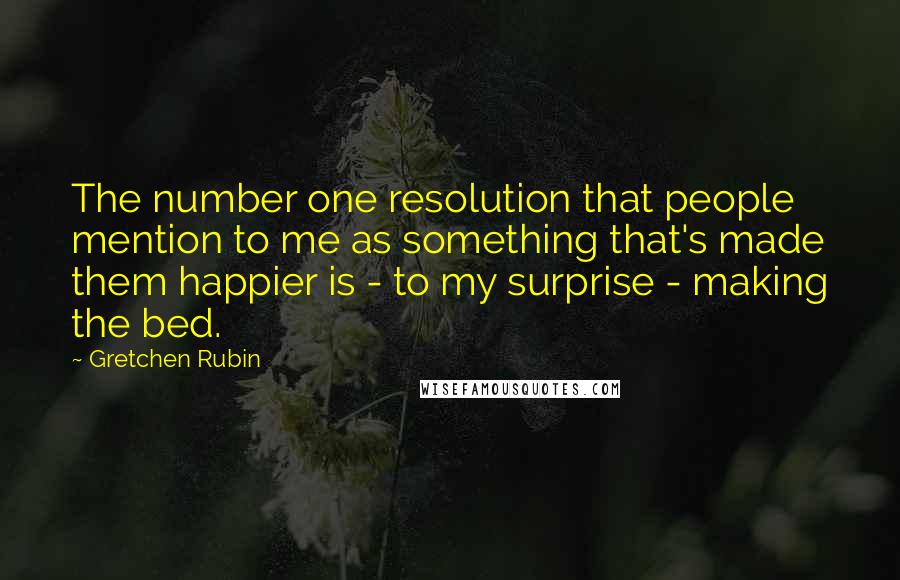 Gretchen Rubin Quotes: The number one resolution that people mention to me as something that's made them happier is - to my surprise - making the bed.