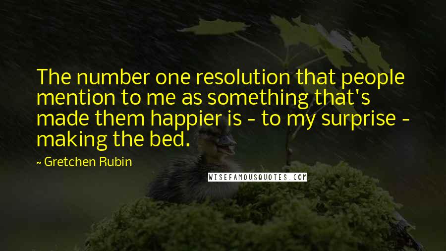 Gretchen Rubin Quotes: The number one resolution that people mention to me as something that's made them happier is - to my surprise - making the bed.