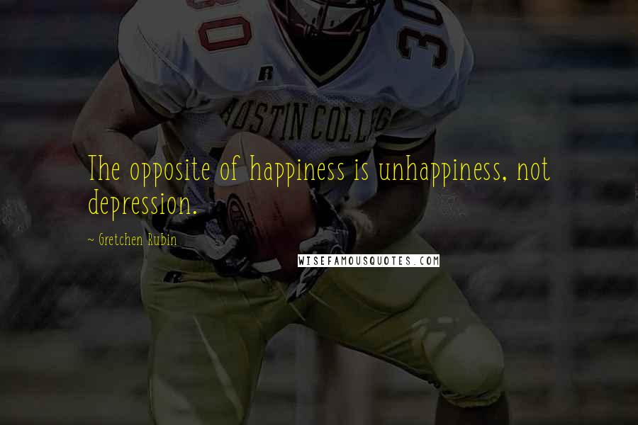 Gretchen Rubin Quotes: The opposite of happiness is unhappiness, not depression.