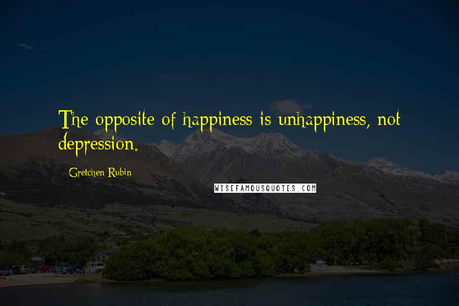 Gretchen Rubin Quotes: The opposite of happiness is unhappiness, not depression.