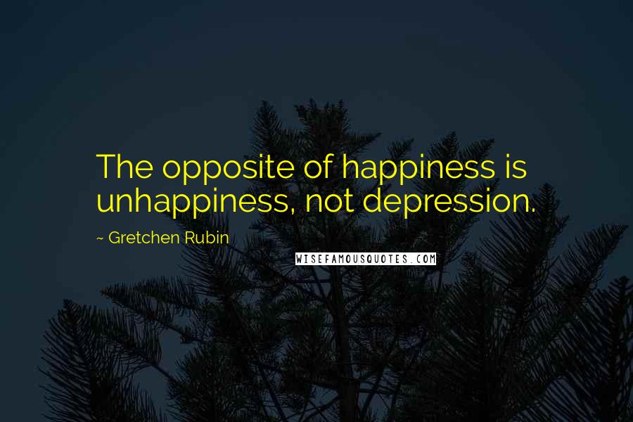 Gretchen Rubin Quotes: The opposite of happiness is unhappiness, not depression.