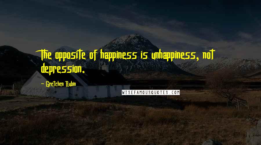 Gretchen Rubin Quotes: The opposite of happiness is unhappiness, not depression.