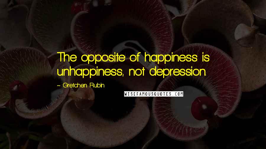 Gretchen Rubin Quotes: The opposite of happiness is unhappiness, not depression.