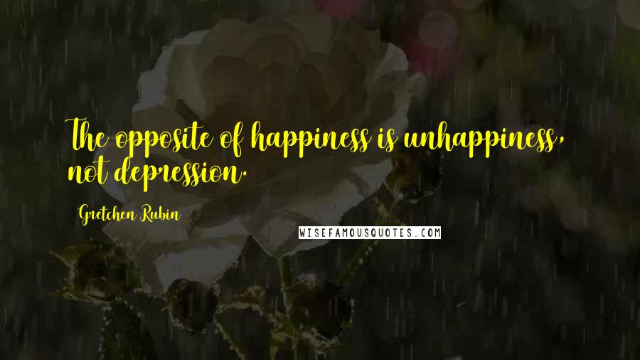 Gretchen Rubin Quotes: The opposite of happiness is unhappiness, not depression.