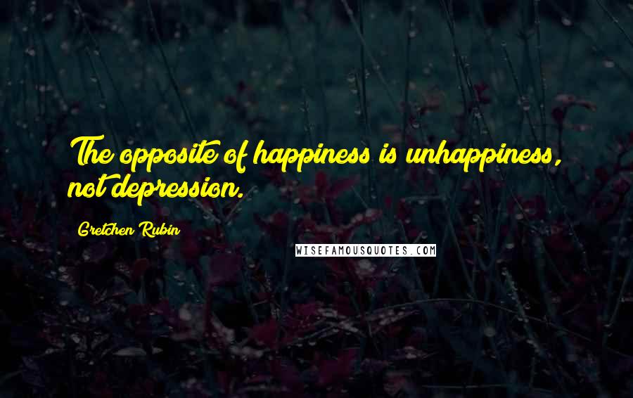 Gretchen Rubin Quotes: The opposite of happiness is unhappiness, not depression.