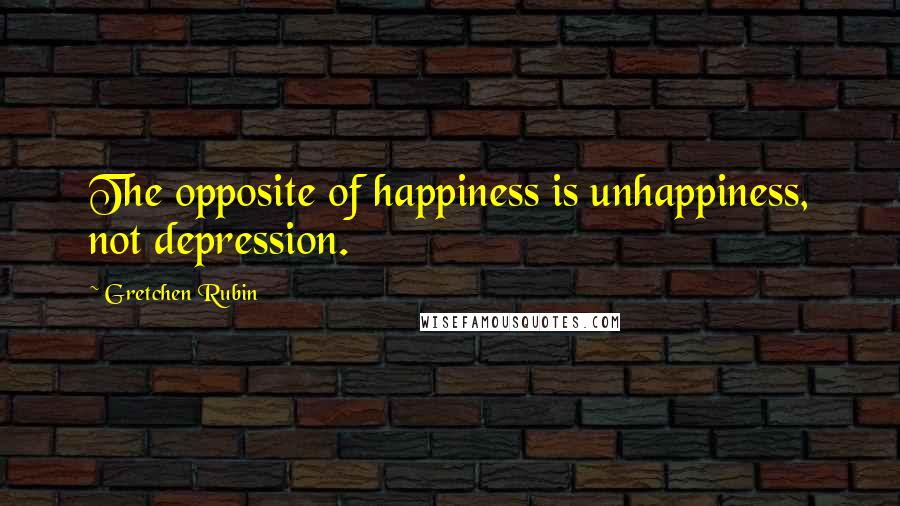 Gretchen Rubin Quotes: The opposite of happiness is unhappiness, not depression.