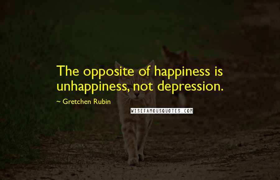 Gretchen Rubin Quotes: The opposite of happiness is unhappiness, not depression.