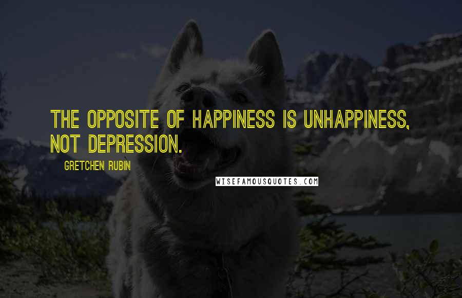 Gretchen Rubin Quotes: The opposite of happiness is unhappiness, not depression.