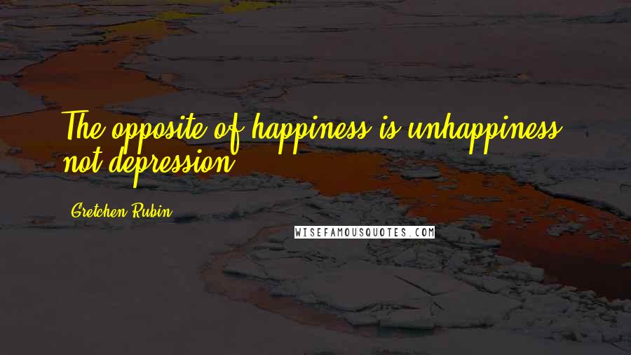 Gretchen Rubin Quotes: The opposite of happiness is unhappiness, not depression.