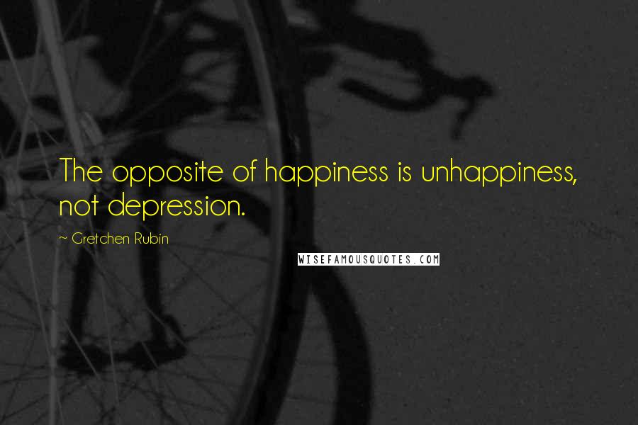 Gretchen Rubin Quotes: The opposite of happiness is unhappiness, not depression.