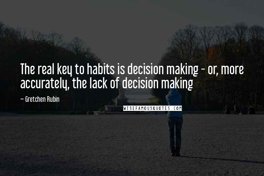 Gretchen Rubin Quotes: The real key to habits is decision making - or, more accurately, the lack of decision making