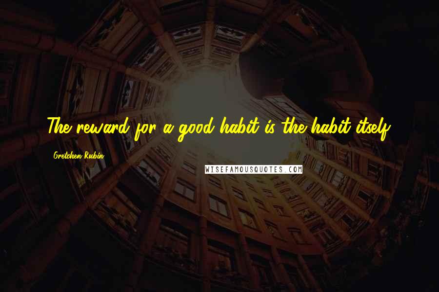 Gretchen Rubin Quotes: The reward for a good habit is the habit itself.