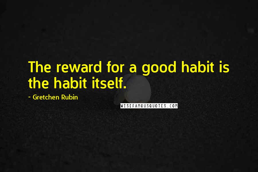 Gretchen Rubin Quotes: The reward for a good habit is the habit itself.