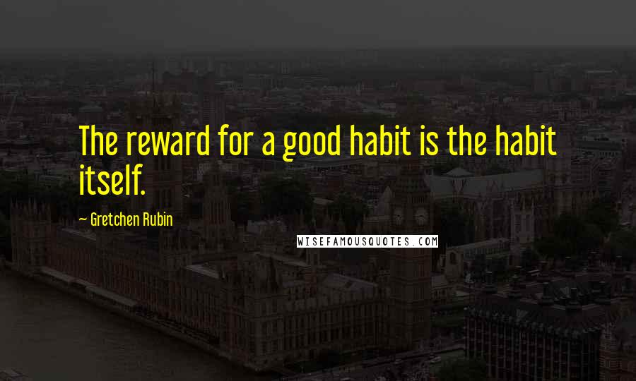 Gretchen Rubin Quotes: The reward for a good habit is the habit itself.
