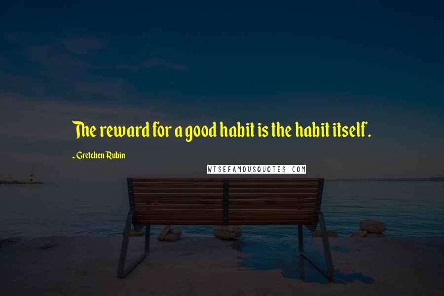 Gretchen Rubin Quotes: The reward for a good habit is the habit itself.