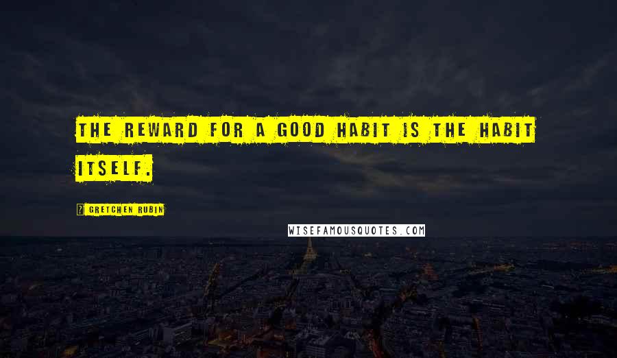 Gretchen Rubin Quotes: The reward for a good habit is the habit itself.