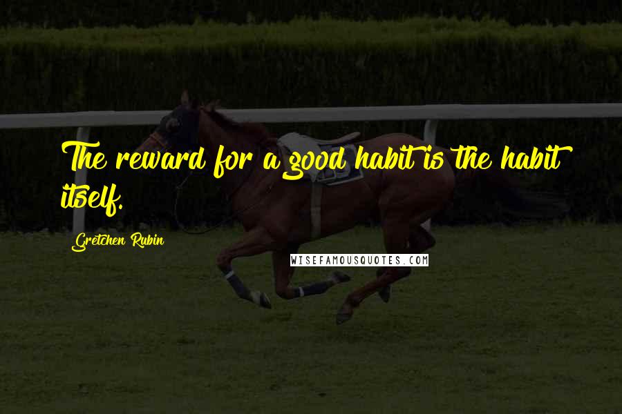 Gretchen Rubin Quotes: The reward for a good habit is the habit itself.